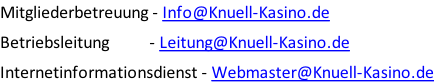 Mitgliederbetreuung - Info@Knuell-Kasino.de  Betriebsleitung          - Leitung@Knuell-Kasino.de  Internetinformationsdienst - Webmaster@Knuell-Kasino.de