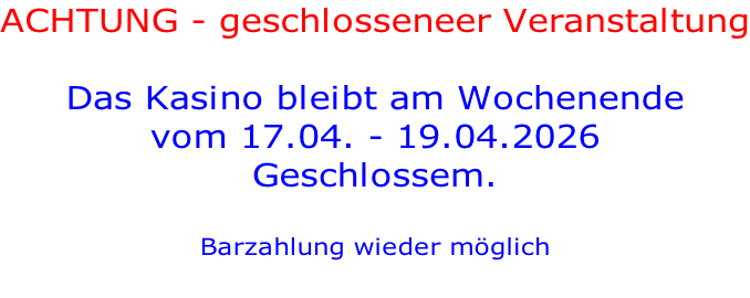 ACHTUNG - geschlosseneer Veranstaltung  Das Kasino bleibt am Wochenende  vom 17.04. - 19.04.2026  Geschlossem.  Barzahlung wieder möglich