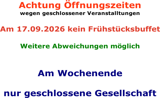 Achtung Öffnungszeiten  wegen geschlossener Veranstalltungen   Am 17.09.2026 kein Frühstücksbuffet  Weitere Abweichungen möglich    Am Wochenende   nur geschlossene Gesellschaft